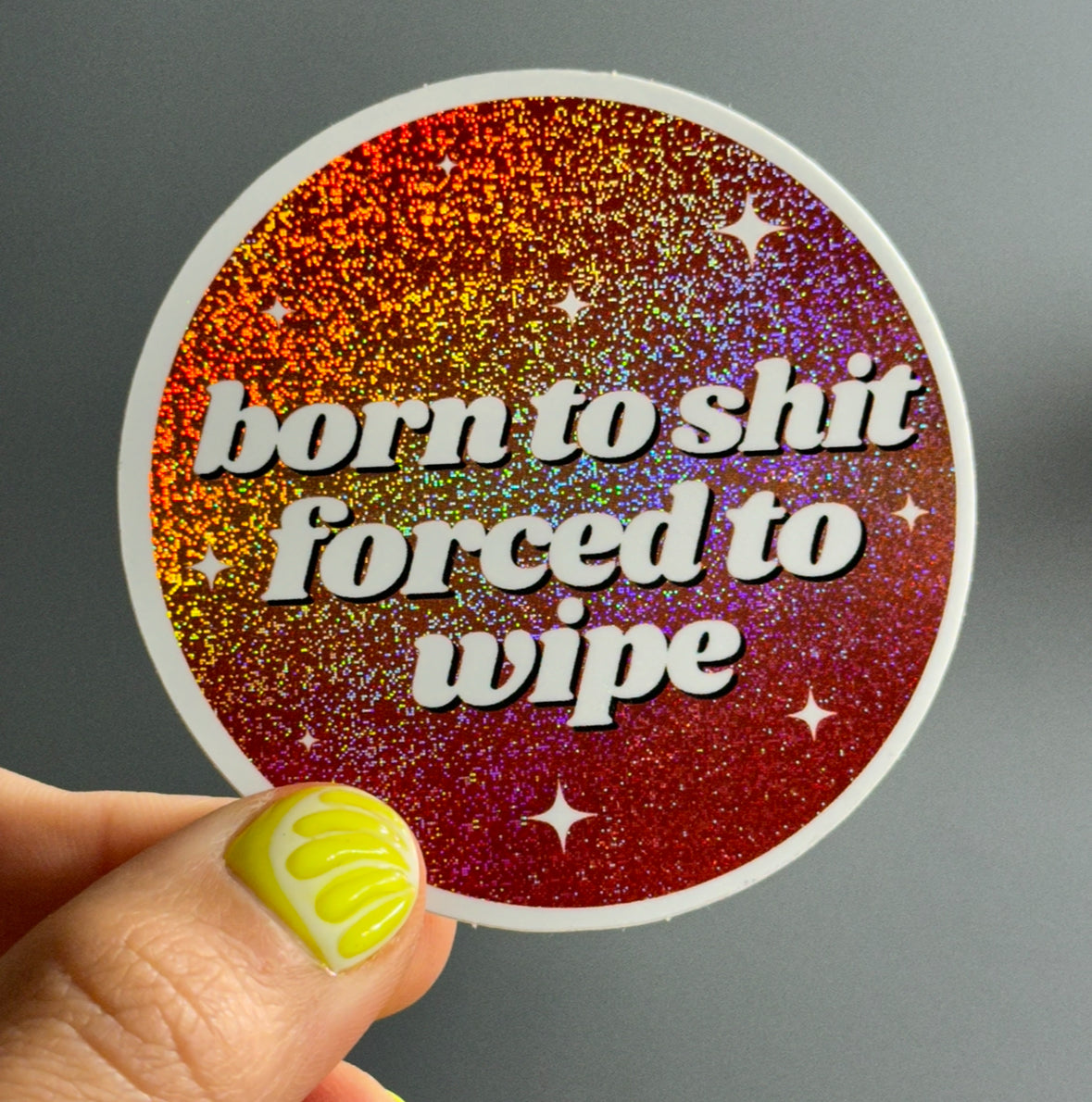 Born To Shit Forced To Wipe Glittery Circle Sticker